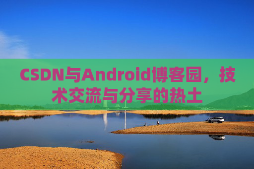 CSDN与Android博客园，技术交流与分享的热土