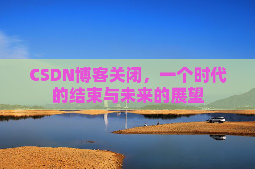 CSDN博客关闭，一个时代的结束与未来的展望