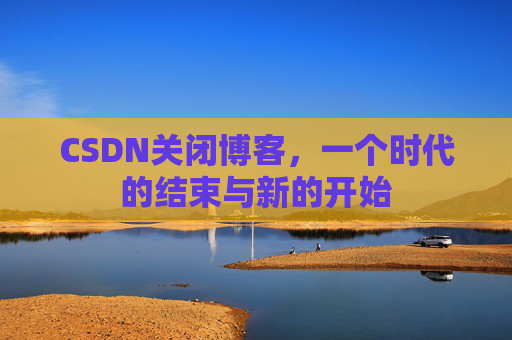CSDN关闭博客，一个时代的结束与新的开始
